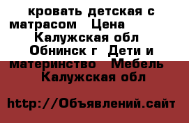 кровать детская,с матрасом › Цена ­ 5 000 - Калужская обл., Обнинск г. Дети и материнство » Мебель   . Калужская обл.